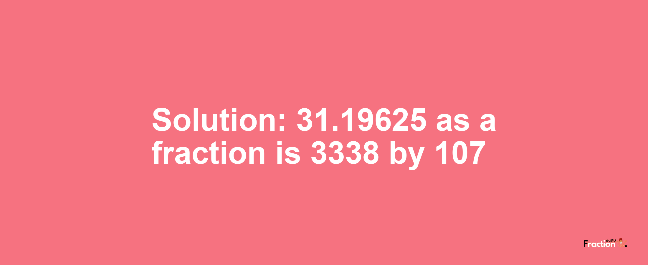 Solution:31.19625 as a fraction is 3338/107